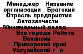 Менеджер › Название организации ­ Братский › Отрасль предприятия ­ Автозапчасти › Минимальный оклад ­ 40 000 - Все города Работа » Вакансии   . Приморский край,Уссурийский г. о. 